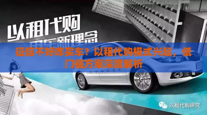 征信不好咋买车？以租代购模式兴起，低门槛方案深度解析