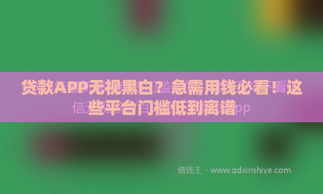贷款APP无视黑白？急需用钱必看！这些平台门槛低到离谱