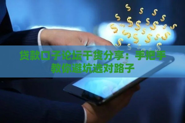 贷款口子论坛干货分享：手把手教你避坑选对路子