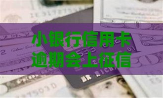 小银行信用卡逾期会上征信吗？这些细节不注意可能吃大亏！
