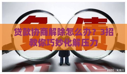 贷款协商解除怎么办？3招教你巧妙化解压力
