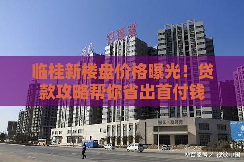 临桂新楼盘价格曝光！贷款攻略帮你省出首付钱