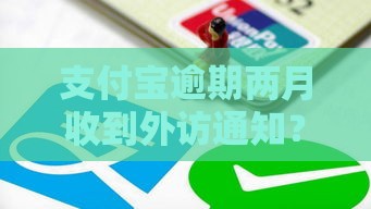 支付宝逾期两月收到外访通知？紧急应对指南看这里