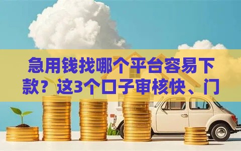 急用钱找哪个平台容易下款？这3个口子审核快、门槛低！