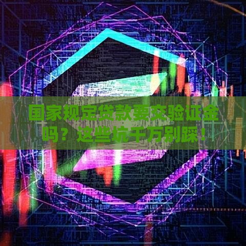 国家规定贷款要交验证金吗？这些坑千万别踩！