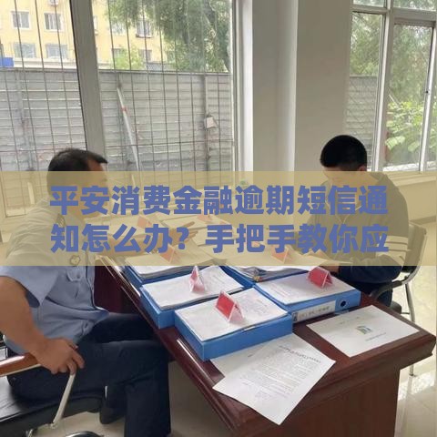 平安消费金融逾期短信通知怎么办？手把手教你应对方法