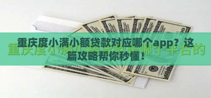 重庆度小满小额贷款对应哪个app？这篇攻略帮你秒懂！