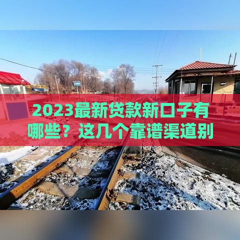 2023最新贷款新口子有哪些？这几个靠谱渠道别错过！