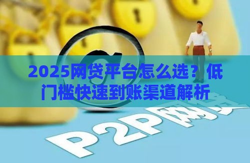 2025网贷平台怎么选？低门槛快速到账渠道解析