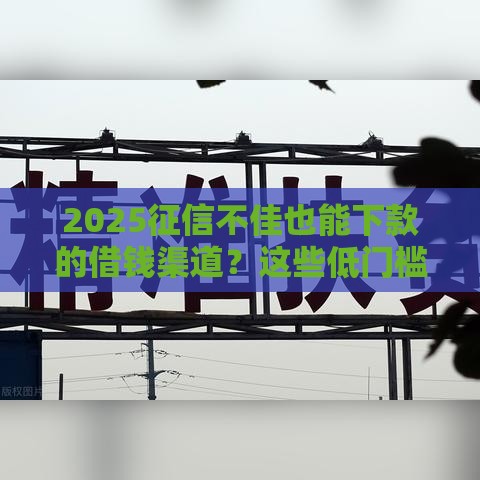 2025征信不佳也能下款的借钱渠道？这些低门槛平台别错过