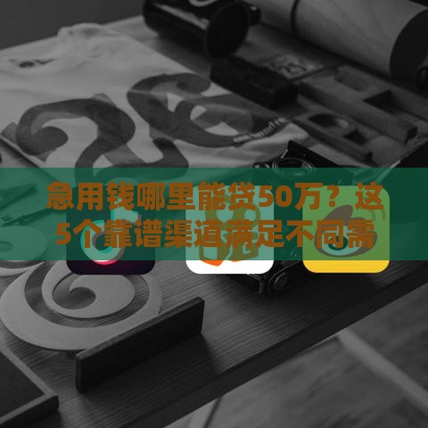 急用钱哪里能贷50万？这5个靠谱渠道满足不同需求