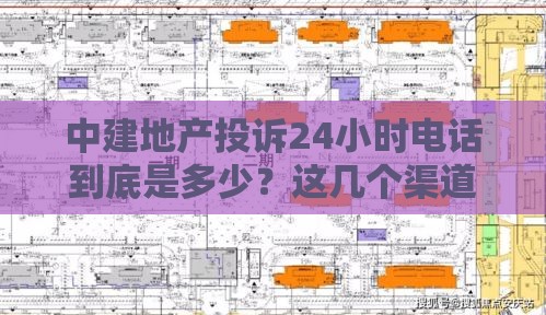 中建地产投诉24小时电话到底是多少？这几个渠道最靠谱！