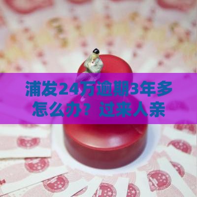 浦发24万逾期3年多怎么办？过来人亲测有效的4步解决法