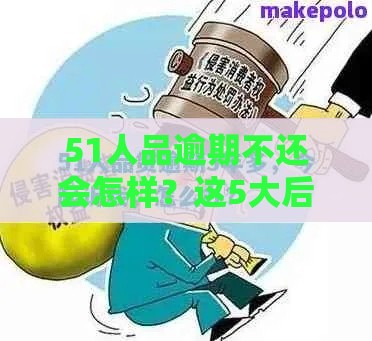 51人品逾期不还会怎样？这5大后果可能让你后悔莫及！