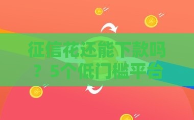 征信花还能下款吗？5个低门槛平台亲测有效