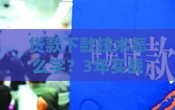 贷款下款技术怎么学？3年实战经验分享，避开套路少走弯路！
