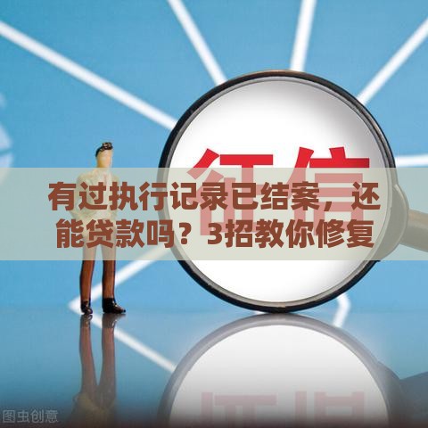 有过执行记录已结案，还能贷款吗？3招教你修复征信！