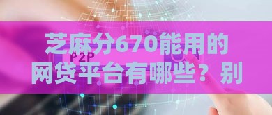 芝麻分670能用的网贷平台有哪些？别慌！这篇帮你挑靠谱的
