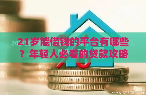 21岁能借钱的平台有哪些？年轻人必看的贷款攻略
