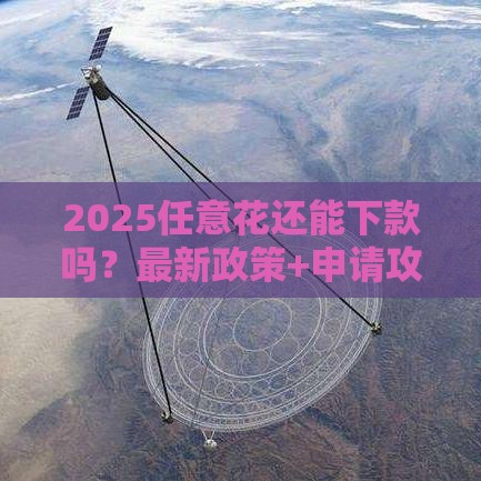 2025任意花还能下款吗？最新政策+申请攻略速看