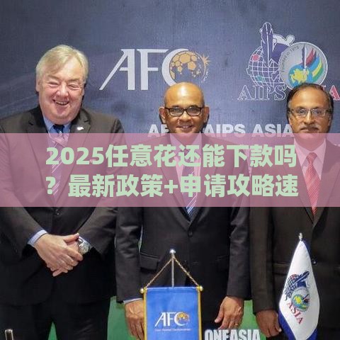 2025任意花还能下款吗？最新政策+申请攻略速看