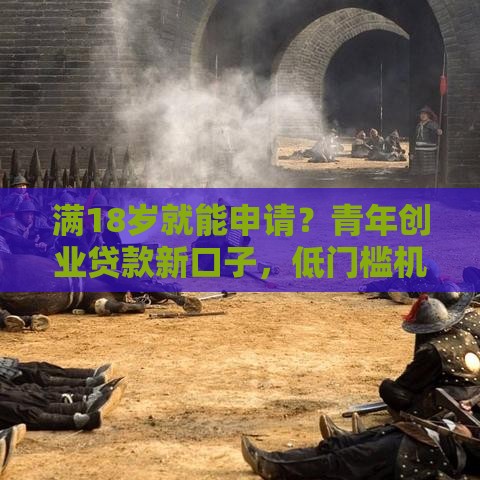 满18岁就能申请？青年创业贷款新口子，低门槛机遇别错过！