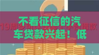 不看征信的汽车贷款兴起！低门槛方案成购车新选择？