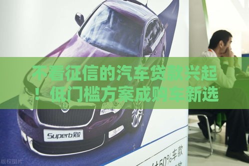 不看征信的汽车贷款兴起！低门槛方案成购车新选择？