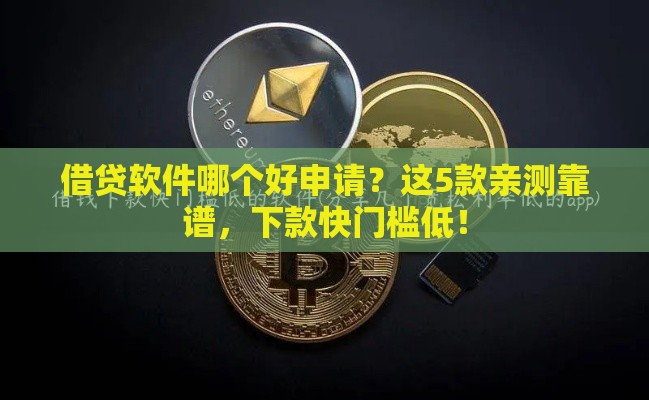 借贷软件哪个好申请？这5款亲测靠谱，下款快门槛低！