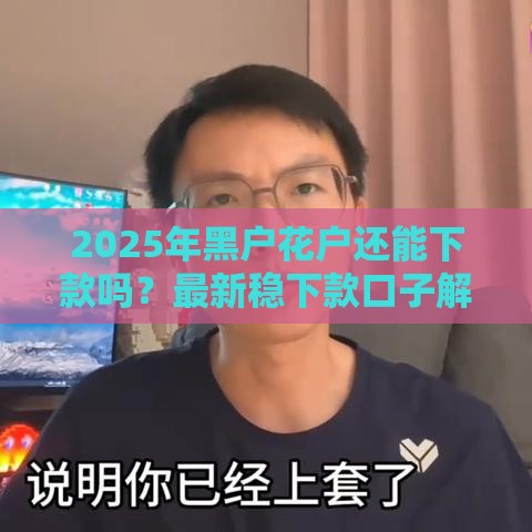 2025年黑户花户还能下款吗？最新稳下款口子解析+避坑技巧