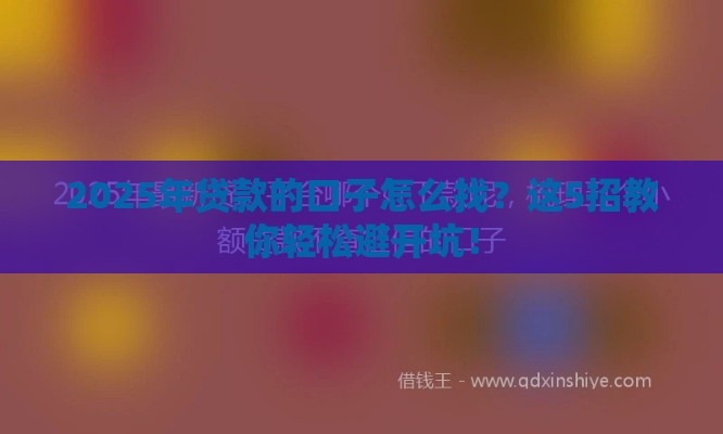 2025年贷款的口子怎么找?这5招教你轻松避开坑! 2025年贷款的口子怎么找?这5招教你轻松避开坑!