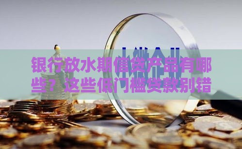 银行放水期信贷产品有哪些？这些低门槛贷款别错过！