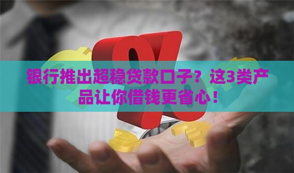 银行推出超稳贷款口子？这3类产品让你借钱更省心！