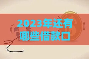 2023年还有哪些借款口子好？最新靠谱推荐！