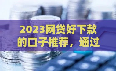 2023网贷好下款的口子推荐，通过率高到账快