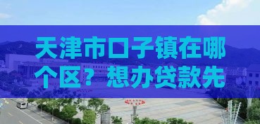 天津市口子镇在哪个区？想办贷款先看这篇攻略！