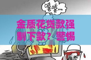 金质花贷款强制下款？警惕这些套路，教你避坑维权！