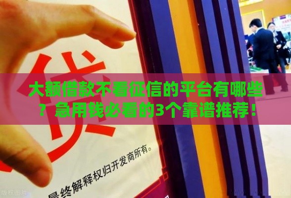 大额借款不看征信的平台有哪些？急用钱必看的3个靠谱推荐！
