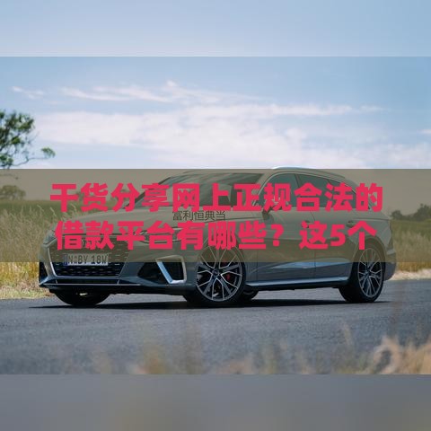 干货分享网上正规合法的借款平台有哪些？这5个平台靠谱又省心！