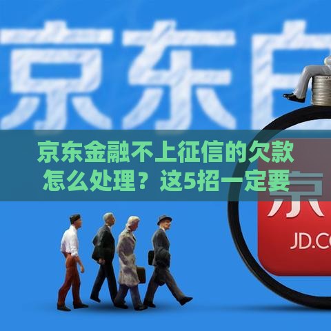 京东金融不上征信的欠款怎么处理？这5招一定要看！