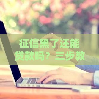 征信黑了还能贷款吗？三步教你修复信用记录！