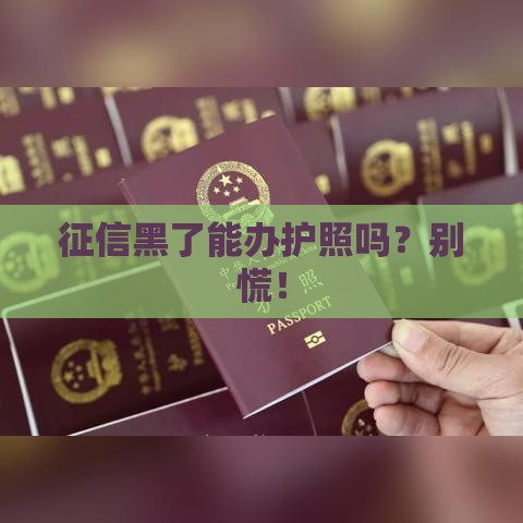征信黑了能办护照吗？别慌！