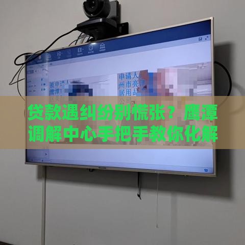 贷款遇纠纷别慌张？鹰潭调解中心手把手教你化解难题