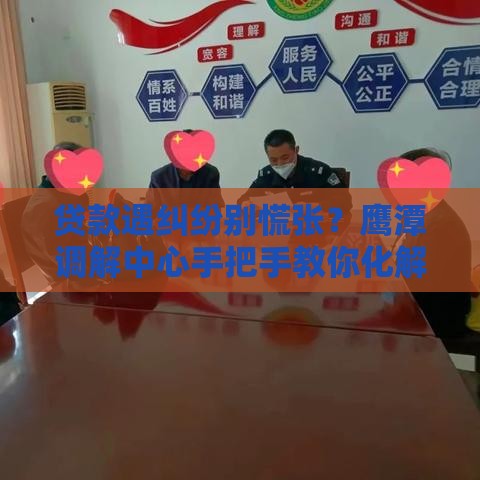 贷款遇纠纷别慌张？鹰潭调解中心手把手教你化解难题