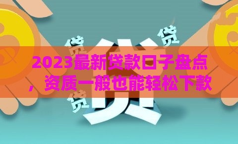 2023最新贷款口子盘点，资质一般也能轻松下款？