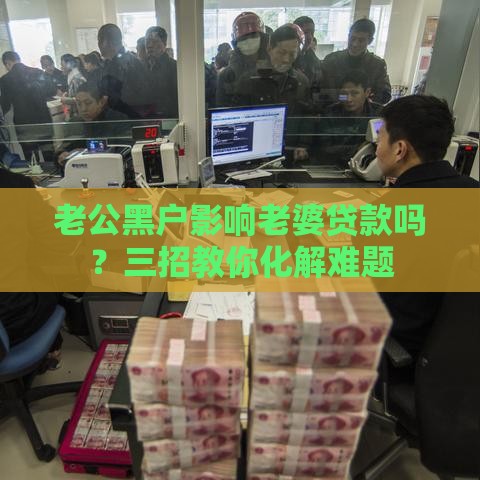 老公黑户影响老婆贷款吗？三招教你化解难题