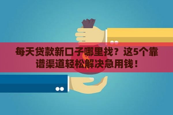 每天贷款新口子哪里找？这5个靠谱渠道轻松解决急用钱！