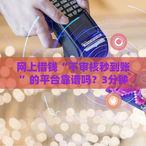 网上借钱“不审核秒到账”的平台靠谱吗?3分钟扒开这些贷款套路! 网上借钱“不审核秒到账”的平台靠谱吗?3分钟扒开这些贷款套路!