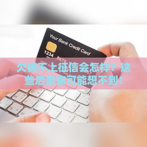 欠钱不上征信会怎样?这些后果你可能想不到! 欠钱不上征信会怎样?这些后果你可能想不到!