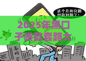 2025年黑口子贷款套路大起底！这5个坑千万别踩，小心钱袋子被掏空